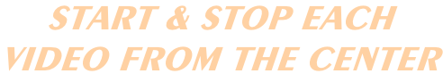 START & STOP EACH VIDEO FROM THE CENTER