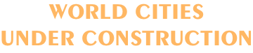 WORLD CITIES UNDER CONSTRUCTION