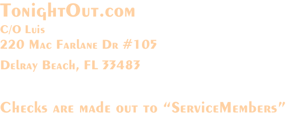 TonightOut.com C/O Luis 220 Mac Farlane Dr #105 Delray Beach, FL 33483   Checks are made out to “ServiceMembers”